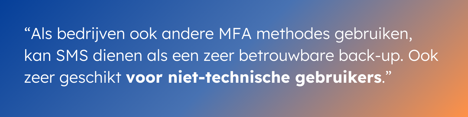 "Als bedrijven ook andere MFA methodes gebruiken, kan SMS dienen  als een zeer betrouwbare back-up. Ook zeer geschikt voor niet-technische gebruikers."